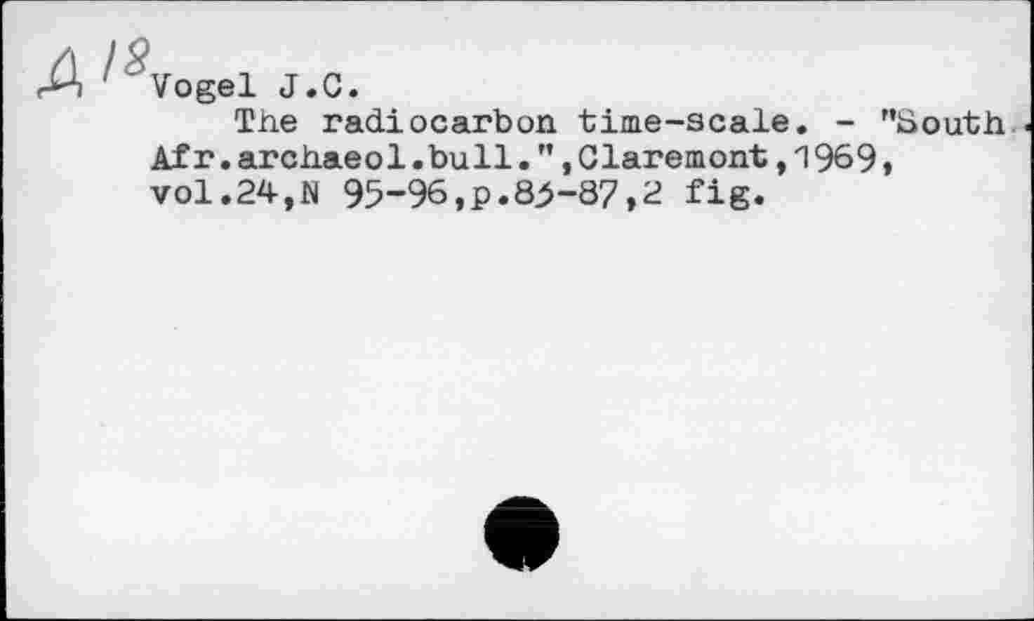 ﻿I я
1 Vogel J.С.
The radiocarbon time-scale. - "South Afr.archaeol.bull.".Claremont,1969, vol.24,N 95-96,p.85-87,2 fig.